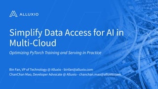Simplify Data Access for AI in
Multi-Cloud
Bin Fan, VP of Technology @ Alluxio - binfan@alluxio.com
ChanChan Mao, Developer Advocate @ Alluxio - chanchan.mao@alluxio.com
1
Optimizing PyTorch Training and Serving in Practice
 