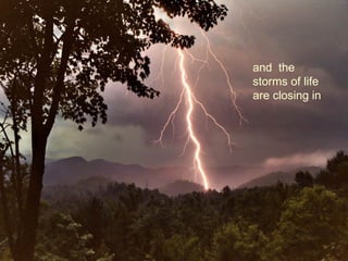 and  the storms of life are closing in 