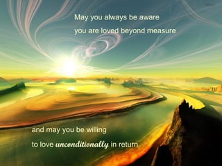 May you always be aware  you are loved beyond measure and may you be willing  to love  unconditionally  in return 