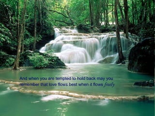 And when you are tempted to hold back may you remember that love flows best when it flows   freely 