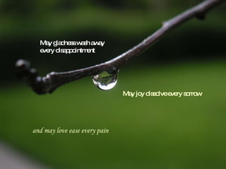 May gladness wash away every disappointment May joy dissolve every sorrow and may love ease every pain 