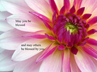 May you be blessed and may others be blessed by you 