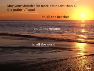 May your victories be more abundant than all the grains of sand on all the beaches on all the oceans in all the world 