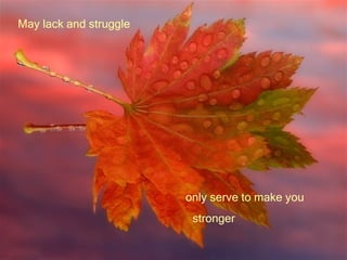 May lack and struggle   only serve to make you  stronger 