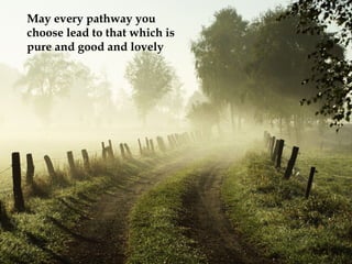 May every pathway you choose lead to that which is pure and good and lovely   