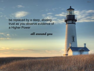 be replaced by a deep, abiding trust as you observe evidence of a Higher Power all around you   