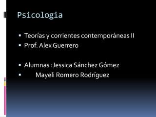 Psicologia
 Teorías y corrientes contemporáneas II
 Prof. Alex Guerrero
 Alumnas :Jessica SánchezGómez
 Mayeli Romero Rodríguez
 