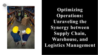 Optimizing
Operations:
Unraveling the
Synergy between
Supply Chain,
Warehouse, and
Logistics Management
 