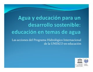Las acciones del Programa Hidrológico Internacional
                        de la UNESCO en educación
 