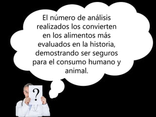 El número de análisis
realizados los convierten
en los alimentos más
evaluados en la historia,
demostrando ser seguros
para el consumo humano y
animal.
 