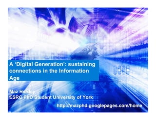 A ‘Digital Generation’: sustaining
connections in the Information
Age

Maz Hardey
ESRC PhD Student University of York
                   http://mazphd.googlepages.com/home
 