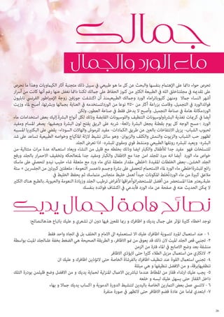 ‫تحرص حواء دامئا عىل اإلهتامم بنفسها والبحث عن كل ما هو طبيعي يف سبيل ذلك متجنبة آثار الكيامويات وهذا ما نحرص‬
‫عىل تقدميه يف مجلتناخلق الله يف الطبيعة الكثري من كنوز الحفاظ عىل جاملك لكننا دامئا نغفل عنها رغم أنها كانت من أرسار‬
‫أشهر النساء جامال ومنهن كليوباتراماء الورد وجاملك الطبيعيمنذ أن اكتشفت جوزفني زوجة اإلمرباطور الفرنيس نابليون‬
‫فوائدالورد يف التجميل، وقامت بزراعة أكرث من 052 نوعا من الوردلتستخدمه يف العناية بجاملها وبرشتها، أصبح ملاء وزيت‬
‫الوردمكانة هامة يف صناعة التجميل. وأصبح ال يدخل فقط يف صناعة العطور، ولكن‬
‫أيضا يف كرميات تغذية البرشةولوسيونات التنظيف واللوسيونات القابضة وذلك لكل أنواع البرشة.إليك بعض استخدامات ماء‬
‫الورد :-مسح الوجه كل يوم بقطنة يجعل البرشة رائعة- رشبه عىل الريق يفتح لون البرشة ويصفيها- يصغر املسام ومفيد‬
‫لحبوب الشباب- يزيل االنتفاخات بالعني عن طريق الكامدات- مفيد للرموش والهاالت السوداء- يقيض عىل البكترييا املسببه‬
‫لظهور حب الشباب والزيوت والنمش والكلف والزيوان- وهو سائل نشيط الزلة املاكياج وخواصه الطبيعية تساعد عىل شد‬
‫البرشه- ويعيد للبرشه رونقها الطبيعي ومنشط قوي ومقوي للبرشه- اذا تعرض الجلد‬
‫للتسلخات فهو مفيد جدا لألطفال والكبار ايضا وذلك بخلطه مع قليل من النشاء ويعاد استعامله عدة مرات متتالية-من‬
‫خواص ماء الورد أيضا انه مربد للجلد امن جدا مع االطفال والكبار ومفيد جدا ملنعالحكه وتخفيف االحمرار بالجلد ورفع‬
‫الجلد الخشن..-بعض الخلطات املفيدة :اخلطي مقدار ملعقة شاي ماء ورد مع ملعقة شاء حليب نيدو لتحصيل عىل ماسك‬
‫رائع للبرشةاخلطي ماء الورد ملاء االستحامم لتحصيل عىل برشة وجسم ناعمرس النعومة : ملعقتني كبريتني من الجلرسين + ستة‬
‫مالعق كبرية من ماء الوردتُخلط املكونات جيدا ً لعمل خليط متجانس متامسك ثم يحفظ الخليط يف‬
‫علبةـيعترب هذا املستحرض من أفضل املستحرضاتوأعراقها ألغراض ترطيب الجلد وزيادة النعومة والحيوية..بالطبع هناك الكثري‬
‫ال ميكن الحديث عنه يف صفحة عن ماء الورد فأبدعي يف اكتشاف فوائده بنفسك‬

‫توجد اخطاء كثرية تؤثر عىل جامل يديك و اظافرك و رمبا تقعني فيها دون ان تشعري و عليك باتباع هذهالنصائح:‬
‫1 - عند استعامل املربد لتسوية اظافرك عليك اال تستعمليه اىل االمام و الخلف بل يف اتجاه واحد فقط‬
‫2- تجنبي قص الجلد امليت الن ذلك قد يعوق من منو االظافر، و الطريقة الصحيحة هي الضغط بخفة علىالجلد امليت بواسطة‬
‫منشفة بعد وضع االصابع يف املاء فرتة من الزمن‬
‫3- التكرثي من استعامل مزيل الطالء كثريا حتى اليؤذي االظافر‬
‫4- تجنبي استعامل القوة عند تنظيف اظافرك بالفرشاة الخاصة حتى التؤذين اظافرك و عليك ان‬
‫تنظفيهابرقة، و من االفضل تنظيفها و هي مبللة‬
‫5- يجب عليك ارتداء قفاز من املطاط عندما تبارشين االعامل املنزلية لحامية يديك و من االفضل وضع قليلمن بودرة التلك‬
‫داخل القفاز حتى يسهل عليك لبسه و خلعه‬
‫6 - التنيس عمل بعض التامرين الخاصة باليدين لتنشيط الدورة الدموية و اكساب يديك جامال و بهاء‬
‫7- ابتعدي متاما عن عادة قضم االظافر حتى التظهر يف صورة منفرة‬
‫62‬

 