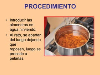 PROCEDIMIENTO

• Introducir las
  almendras en
  agua hirviendo.
• Al rato, se apartan
  del fuego dejando
  que
  reposen, luego se
  procede a
  pelarlas.
 