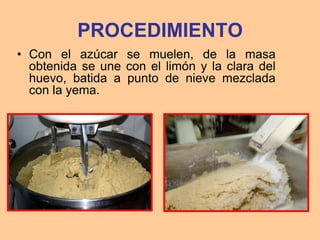 PROCEDIMIENTO
• Con el azúcar se muelen, de la masa
  obtenida se une con el limón y la clara del
  huevo, batida a punto de nieve mezclada
  con la yema.
 