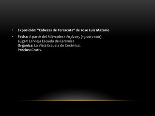 • Exposición: "Cabezas de Terracota" de Jose Luis Mazarío
• Fecha: A partir del Miércoles 11/03/2015 (19:00-21:00)
Lugar: La Vieja Escuela de Cerámica
Organiza: La Vieja Escuela de Cerámica.
Precios: Gratis.
 