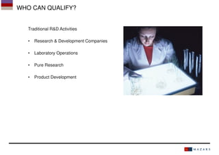WHO CAN QUALIFY?

Traditional R&D Activities
•

Research & Development Companies

•

Laboratory Operations

•

Pure Research

•

Product Development

 