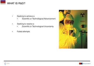 WHAT IS R&D?

•

Seeking to achieve a
•
Scientific or Technological Advancement

•

Seeking to resolve a
•
Scientific or Technological Uncertainty

•

Failed attempts

 