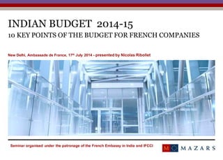 INDIAN BUDGET 2014-15
10 KEY POINTS OF THE BUDGET FOR FRENCH COMPANIES
New Delhi, Ambassade de France, 17th July 2014 - presented by Nicolas Ribollet
1
Seminar organised under the patronage of the French Embassy in India and IFCCI
 