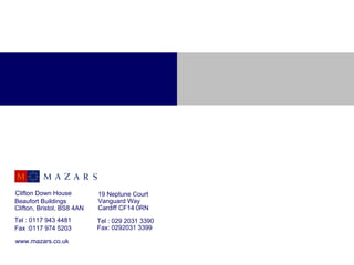 Clifton Down House          19 Neptune Court
Beaufort Buildings          Vanguard Way
Clifton, Bristol, BS8 4AN   Cardiff CF14 0RN
Tel : 0117 943 4481         Tel : 029 2031 3390
Fax :0117 974 5203          Fax: 0292031 3399

www.mazars.co.uk
 
