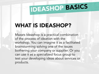 IDEASHOP BASICS
WHAT IS IDEASHOP?
Mazars Ideashop is a practical combination
of the process of ideation with the
workshop....