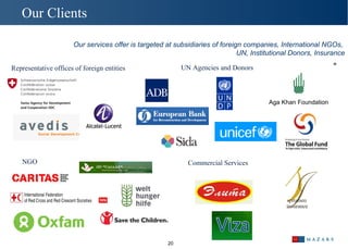 Our Clients Our services offer is targeted at subsidiaries of foreign companies, International NGOs,  UN, Institutional Donors, Insurance Representative offices of foreign entities  UN Agencies and Donors  Aga Khan Foundation NGO Commercial Services 