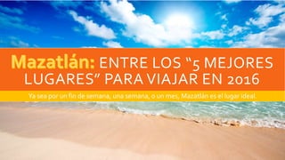 ENTRE LOS “5 MEJORES
LUGARES” PARA VIAJAR EN 2016
Ya sea por un fin de semana, una semana, o un mes, Mazatlán es el lugar ideal.
 