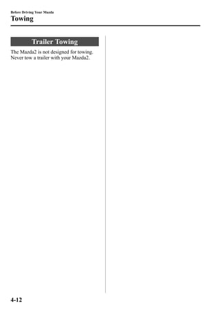 Before Driving Your Mazda 
Towing 
Trailer Towing 
The Mazda2 is not designed for towing. 
Never tow a trailer with your Mazda2. 
4-12 
 