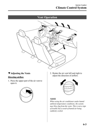Climate Control System 
Vent Operation 
qAdjusting the Vents 
Directing airflow 
1. Press the upper part of the air vent to 
open it. 
Interior Comfort 
2. Rotate the air vent left and right to 
adjust the direction of airflow. 
NOTE 
When using the air conditioner under humid 
ambient temperature conditions, the system 
may blow fog from the vents. This is not a sign 
of trouble but a result of humid air being 
suddenly cooled. 
6-3 
 