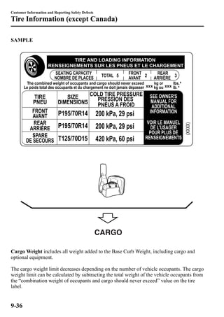 Customer Information and Reporting Safety Defects 
Tire Information (except Canada) 
SAMPLE 
CARGO 
Cargo Weight includes all weight added to the Base Curb Weight, including cargo and 
optional equipment. 
The cargo weight limit decreases depending on the number of vehicle occupants. The cargo 
weight limit can be calculated by subtracting the total weight of the vehicle occupants from 
the “combination weight of occupants and cargo should never exceed” value on the tire 
label. 
9-36 
 