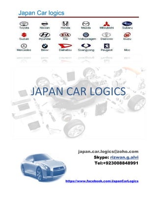 Japan Car logics




    JAPAN CAR LOGICS



                         japan.car.logics@zoho.com
                                Skype: rizwan.g.alvi
                                Tel:+923008848991



                   https://www.facebook.com/JapanCarLogics
 