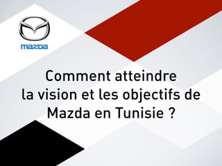 Comment atteindre
la vision et les objectifs de
Mazda en Tunisie ?
 