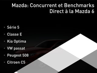 Mazda: Concurrent et Benchmarks
Direct à la Mazda 6
• Série 5
• Classe E
• Kia Optima
• VW passat
• Peugeot 508
• Citroen C5
 