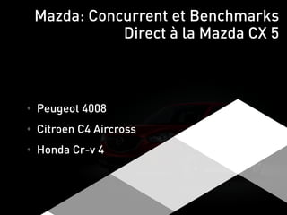 • Peugeot 4008
• Citroen C4 Aircross
• Honda Cr-v 4
Mazda: Concurrent et Benchmarks
Direct à la Mazda CX 5
 