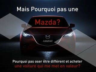 Pourquoi pas oser être différent et acheter
une voiture qui me met en valeur?
Mais Pourquoi pas une
Mazda?
 