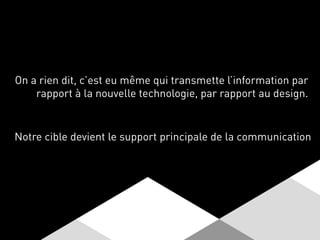 On a rien dit, c’est eu même qui transmette l’information par
rapport à la nouvelle technologie, par rapport au design.
Notre cible devient le support principale de la communication
 
