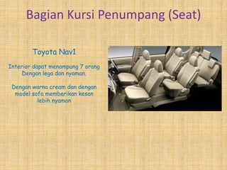 Bagian Kursi Penumpang (Seat)

        Toyota Nav1
Interior dapat menampung 7 orang
     Dengan lega dan nyaman.

 Dengan warna cream dan dengan
  model sofa memberikan kesan
          lebih nyaman
 