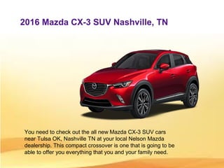2016 Mazda CX-3 SUV Nashville, TN
You need to check out the all new Mazda CX-3 SUV cars
near Tulsa OK, Nashville TN at your local Nelson Mazda
dealership. This compact crossover is one that is going to be
able to offer you everything that you and your family need.
 