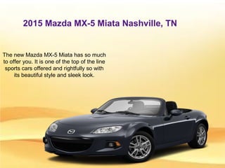 2015 Mazda MX-5 Miata Nashville, TN
The new Mazda MX-5 Miata has so much
to offer you. It is one of the top of the line
sports cars offered and rightfully so with
its beautiful style and sleek look.
 