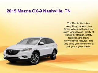 2015 Mazda CX-9 Nashville, TN
The Mazda CX-9 has
everything you want in a
family vehicle with plenty of
room for everyone, plenty of
space for storage, safety
features, and many
convenience features. The
only thing you have to bring
with you is your family.
 