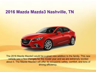 2016 Mazda Mazda3 Nashville, TN
The 2016 Mazda Mazda3 would be a great new addition to the family. This new
vehicle saw a few changes for the model year and we are extremely excited
about it. The Mazda Mazda3 will offer its occupants safety, comfort, and tons of
driving efficiency.
 