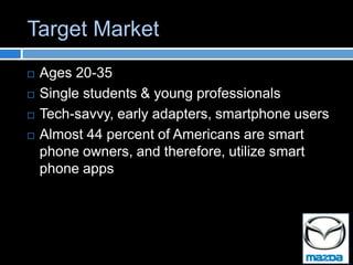 Target Market
   Ages 20-35
   Single students & young professionals
   Tech-savvy, early adapters, smartphone users
   Almost 44 percent of Americans are smart
    phone owners, and therefore, utilize smart
    phone apps
 