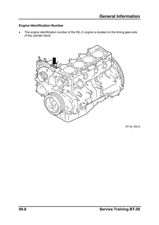 General Information
Engine Identification Number
• The engine identification number of the WL-C engine is located on the timing gear-side
of the cylinder block.
BT-50_00012
00-8 Service Training BT-50
 