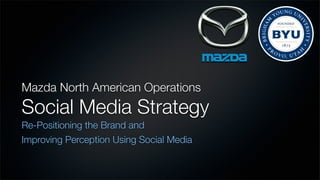 Mazda North American Operations
Social Media Strategy
Re-Positioning the Brand and
Improving Perception Using Social Media
 