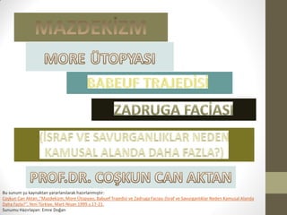 Bu sunum şu kaynaktan yararlanılarak hazırlanmıştır:
Coşkun Can Aktan.,“Mazdekizm, More Ütopyası, Babuef Trajedisi ve Zadruga Faciası (İsraf ve Savurganlıklar Neden Kamusal Alanda
Daha Fazla?”, Yeni Türkiye, Mart-Nisan 1999.s.17-21.
Sunumu Hazırlayan: Emre Doğan
 