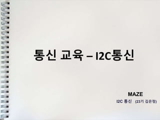 통신 교육 – I2C통신
MAZE
I2C 통신 (23기 김은정)
 