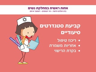 ‫נשים‬ ‫במחלקת‬ ‫ראשית‬ ‫אחות‬
2014 ‫דצמבר‬ - ‫הצופים‬ ‫הר‬ - ‫הדסה‬ ‫חולים‬ ‫בית‬
‫סטנדרטים‬ ‫קביעת‬
‫סיעודיים‬
• 	‫טיפול‬ ‫ריכוז‬
• 	‫משמרת‬ ‫אחריות‬
• 	‫הרישוי‬ ‫בקרת‬
‫עי‬‫צו‬‫ק‬‫מ‬‫ע‬‫ק‬‫ר‬
‫ם‬‫י‬‫ד‬‫ע‬‫צ‬‫ה‬
‫ן‬‫ו‬‫ה‬‫ב‬‫ה‬‫ע‬‫ק‬‫ש‬‫ה‬
‫ם‬‫י‬‫נ‬‫ו‬‫ש‬‫א‬‫ר‬‫ה‬
‫ם‬‫י‬‫ש‬‫ד‬‫ו‬‫ח‬‫ה‬
‫י‬‫ע‬‫ו‬‫צ‬‫ק‬‫מ‬‫ח‬‫ו‬‫ת‬‫י‬‫פ‬
‫ף‬‫ט‬‫ו‬‫ש‬‫ל‬‫ו‬‫ה‬‫י‬‫נ‬
 