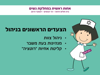 ‫נשים‬ ‫במחלקת‬ ‫ראשית‬ ‫אחות‬
2014 ‫דצמבר‬ - ‫הצופים‬ ‫הר‬ - ‫הדסה‬ ‫חולים‬ ‫בית‬
‫בניהול‬ ‫הראשונים‬ ‫הצעדים‬
•	‫צוות‬ ‫ניהול‬
•	‫משבר‬ ‫בעת‬ ‫מנהיגות‬
•	"‫"רוטציה‬ ‫אחיות‬ ‫קליטת‬
‫י‬‫ע‬‫ו‬‫צ‬‫ק‬‫מ‬ ‫ע‬‫ק‬‫ר‬
 