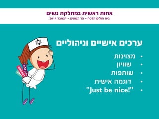 ‫נשים‬ ‫במחלקת‬ ‫ראשית‬ ‫אחות‬
2014 ‫דצמבר‬ - ‫הצופים‬ ‫הר‬ - ‫הדסה‬ ‫חולים‬ ‫בית‬
‫וניהוליים‬ ‫אישיים‬ ‫ערכים‬
•	‫מצוינות‬
•	‫שוויון‬
•	‫שותפות‬
•	‫אישית‬ ‫דוגמה‬
•	"Just be nice!"
‫י‬‫ע‬‫ו‬‫צ‬‫ק‬‫מ‬‫ע‬‫ק‬‫ר‬
‫ם‬‫י‬‫ד‬‫ע‬‫צ‬‫ה‬
‫ן‬‫ו‬‫ה‬‫ב‬‫ה‬‫ע‬‫ק‬‫ש‬‫ה‬
 