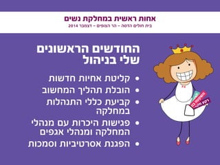 ‫נשים‬ ‫במחלקת‬ ‫ראשית‬ ‫אחות‬
2014 ‫דצמבר‬ - ‫הצופים‬ ‫הר‬ - ‫הדסה‬ ‫חולים‬ ‫בית‬
‫הראשונים‬ ‫החודשים‬
‫בניהול‬ ‫שלי‬
• 	‫חדשות‬ ‫אחיות‬ ‫קליטת‬
• 	‫המחשוב‬ ‫תהליך‬ ‫הובלת‬
• 	‫התנהלות‬ ‫כללי‬ ‫קביעת‬
‫במחלקה‬
• 	‫מנהלי‬ ‫עם‬ ‫היכרות‬ ‫פגישות‬
‫אגפים‬ ‫ומנהלי‬ ‫המחלקה‬
• 	‫וסמכות‬ ‫אסרטיביות‬ ‫הפגנת‬
‫י‬‫ע‬‫ו‬‫צ‬‫ק‬‫מ‬ ‫ע‬‫ק‬‫ר‬
‫ם‬‫י‬‫ד‬‫ע‬‫צ‬‫ה‬
‫ן‬‫ו‬‫ה‬‫ב‬
‫ה‬‫ע‬‫ק‬‫ש‬
‫ה‬
 