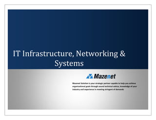 IT Infrastructure, Networking &
Systems
Mazenet Solution is your strategic partner capable to help you achieve
organizational goals through sound technical advice, knowledge of your
industry and experience in meeting stringent of demands
 